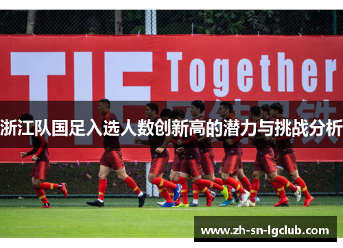 浙江队国足入选人数创新高的潜力与挑战分析 浙江队国足入选人数创新高的潜力与挑战分析