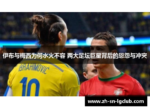 伊布与梅西为何水火不容 两大足坛巨星背后的恩怨与冲突 伊布与梅西为何水火不容 两大足坛巨星背后的恩怨与冲突