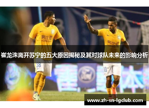 崔龙洙离开苏宁的五大原因揭秘及其对球队未来的影响分析 崔龙洙离开苏宁的五大原因揭秘及其对球队未来的影响分析