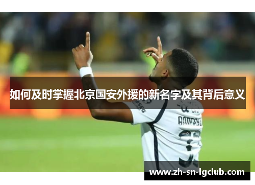 如何及时掌握北京国安外援的新名字及其背后意义