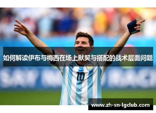 如何解读伊布与梅西在场上默契与搭配的战术层面问题 如何解读伊布与梅西在场上默契与搭配的战术层面问题