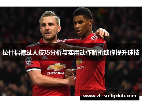 拉什福德过人技巧分析与实用动作解析助你提升球技 拉什福德过人技巧分析与实用动作解析助你提升球技