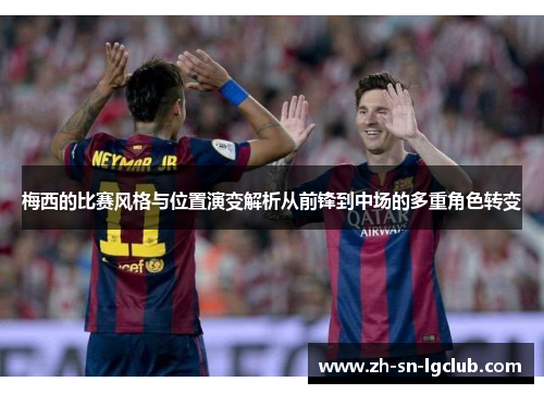 梅西的比赛风格与位置演变解析从前锋到中场的多重角色转变 梅西的比赛风格与位置演变解析从前锋到中场的多重角色转变