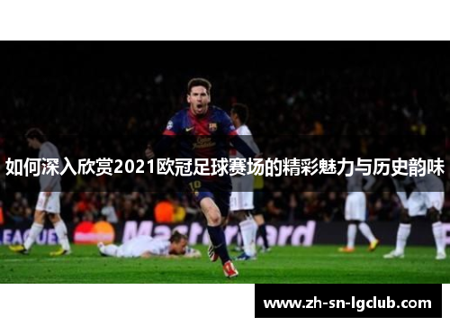 如何深入欣赏2021欧冠足球赛场的精彩魅力与历史韵味 如何深入欣赏2021欧冠足球赛场的精彩魅力与历史韵味