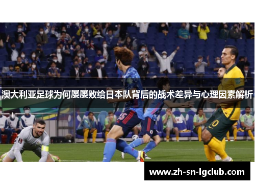 澳大利亚足球为何屡屡败给日本队背后的战术差异与心理因素解析