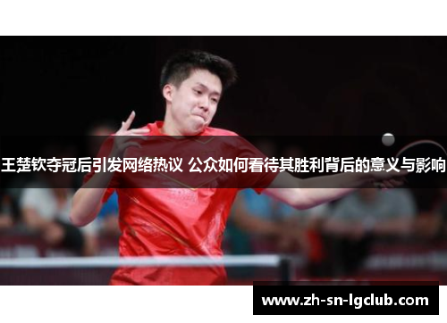 王楚钦夺冠后引发网络热议 公众如何看待其胜利背后的意义与影响 王楚钦夺冠后引发网络热议 公众如何看待其胜利背后的意义与影响