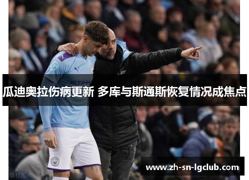 瓜迪奥拉伤病更新 多库与斯通斯恢复情况成焦点 瓜迪奥拉伤病更新 多库与斯通斯恢复情况成焦点