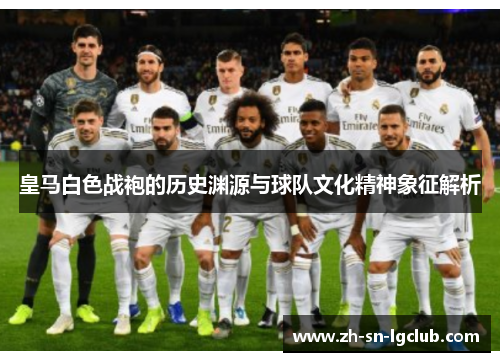 皇马白色战袍的历史渊源与球队文化精神象征解析 皇马白色战袍的历史渊源与球队文化精神象征解析