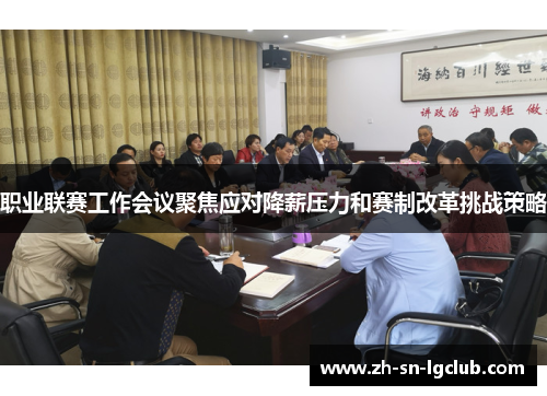 职业联赛工作会议聚焦应对降薪压力和赛制改革挑战策略