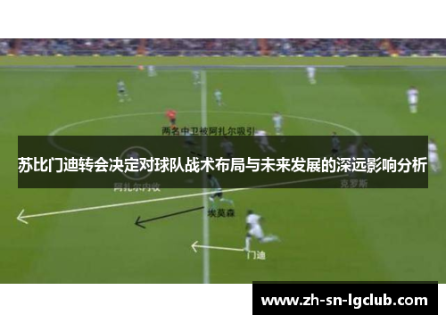 苏比门迪转会决定对球队战术布局与未来发展的深远影响分析 苏比门迪转会决定对球队战术布局与未来发展的深远影响分析