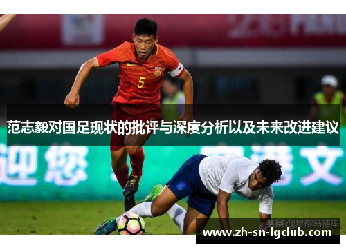 范志毅对国足现状的批评与深度分析以及未来改进建议 范志毅对国足现状的批评与深度分析以及未来改进建议