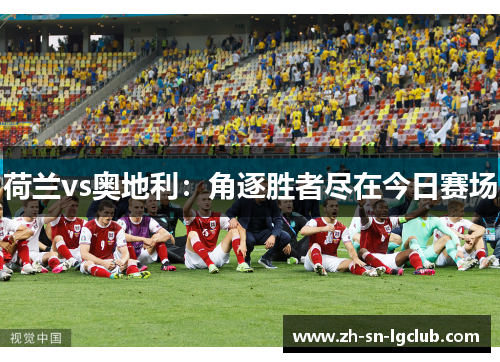 荷兰vs奥地利:角逐胜者尽在今日赛场 荷兰vs奥地利:角逐胜者尽在今日赛场