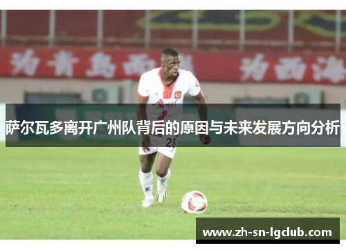 萨尔瓦多离开广州队背后的原因与未来发展方向分析 萨尔瓦多离开广州队背后的原因与未来发展方向分析