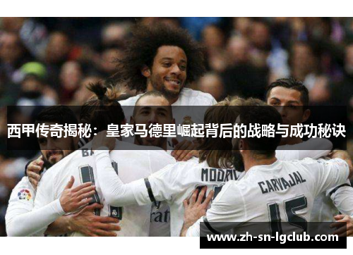 西甲传奇揭秘:皇家马德里崛起背后的战略与成功秘诀 西甲传奇揭秘:皇家马德里崛起背后的战略与成功秘诀