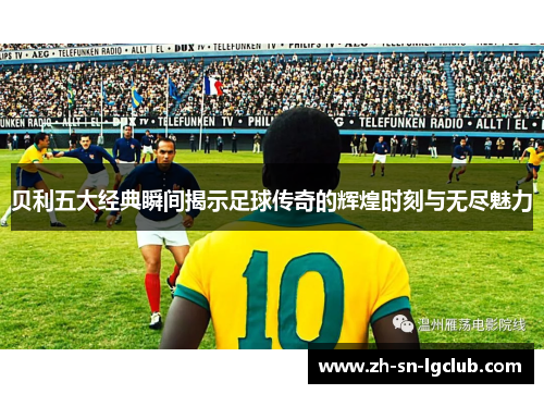 贝利五大经典瞬间揭示足球传奇的辉煌时刻与无尽魅力 贝利五大经典瞬间揭示足球传奇的辉煌时刻与无尽魅力