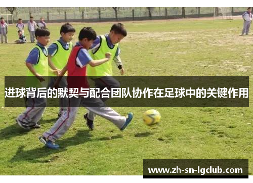 进球背后的默契与配合团队协作在足球中的关键作用 进球背后的默契与配合团队协作在足球中的关键作用