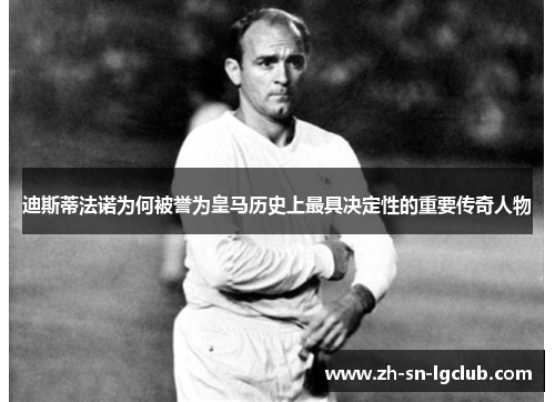 迪斯蒂法诺为何被誉为皇马历史上最具决定性的重要传奇人物 迪斯蒂法诺为何被誉为皇马历史上最具决定性的重要传奇人物