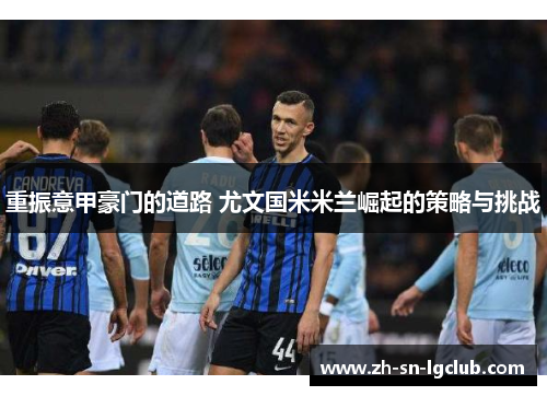 重振意甲豪门的道路 尤文国米米兰崛起的策略与挑战