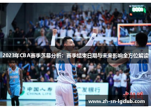 2023年CBA赛季落幕分析:赛季结束日期与未来影响全方位解读 2023年CBA赛季落幕分析:赛季结束日期与未来影响全方位解读