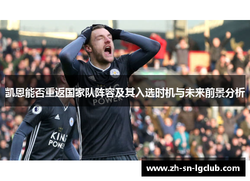 凯恩能否重返国家队阵容及其入选时机与未来前景分析 凯恩能否重返国家队阵容及其入选时机与未来前景分析