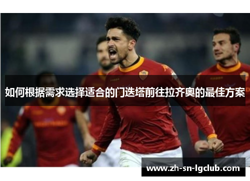 如何根据需求选择适合的门迭塔前往拉齐奥的最佳方案 如何根据需求选择适合的门迭塔前往拉齐奥的最佳方案