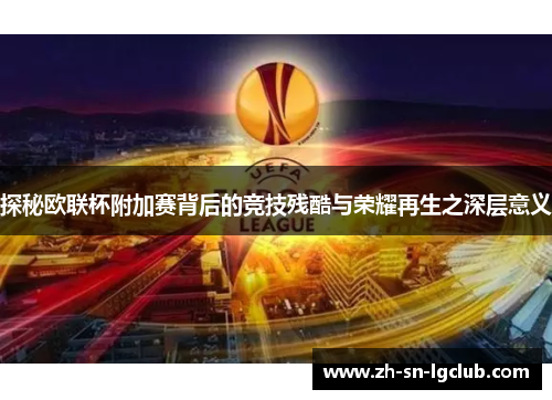 探秘欧联杯附加赛背后的竞技残酷与荣耀再生之深层意义 探秘欧联杯附加赛背后的竞技残酷与荣耀再生之深层意义