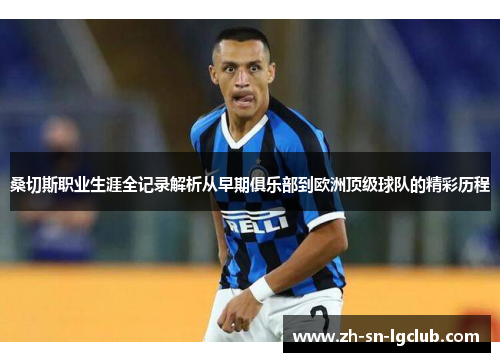 桑切斯职业生涯全记录解析从早期俱乐部到欧洲顶级球队的精彩历程 桑切斯职业生涯全记录解析从早期俱乐部到欧洲顶级球队的精彩历程