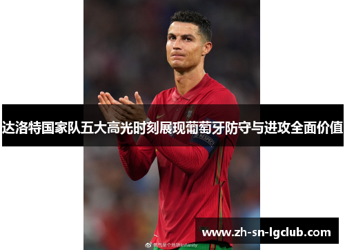 达洛特国家队五大高光时刻展现葡萄牙防守与进攻全面价值 达洛特国家队五大高光时刻展现葡萄牙防守与进攻全面价值