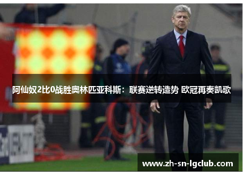 阿仙奴2比0战胜奥林匹亚科斯:联赛逆转造势 欧冠再奏凯歌 阿仙奴2比0战胜奥林匹亚科斯:联赛逆转造势 欧冠再奏凯歌