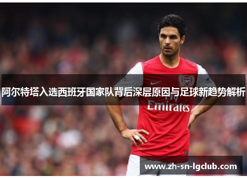 阿尔特塔入选西班牙国家队背后深层原因与足球新趋势解析 阿尔特塔入选西班牙国家队背后深层原因与足球新趋势解析