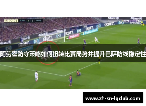 阿劳霍防守策略如何扭转比赛局势并提升巴萨防线稳定性