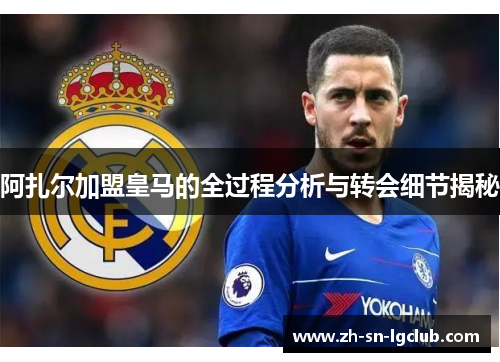 阿扎尔加盟皇马的全过程分析与转会细节揭秘 阿扎尔加盟皇马的全过程分析与转会细节揭秘