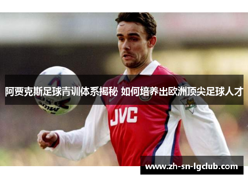 阿贾克斯足球青训体系揭秘 如何培养出欧洲顶尖足球人才 阿贾克斯足球青训体系揭秘 如何培养出欧洲顶尖足球人才