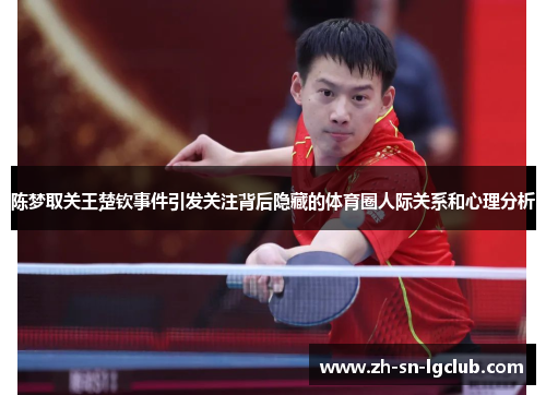 陈梦取关王楚钦事件引发关注背后隐藏的体育圈人际关系和心理分析