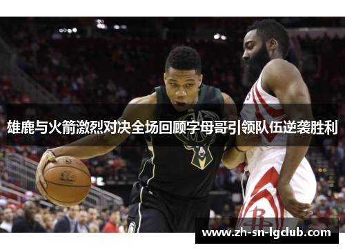 雄鹿与火箭激烈对决全场回顾字母哥引领队伍逆袭胜利 雄鹿与火箭激烈对决全场回顾字母哥引领队伍逆袭胜利