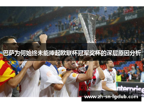 巴萨为何始终未能捧起欧联杯冠军奖杯的深层原因分析 巴萨为何始终未能捧起欧联杯冠军奖杯的深层原因分析