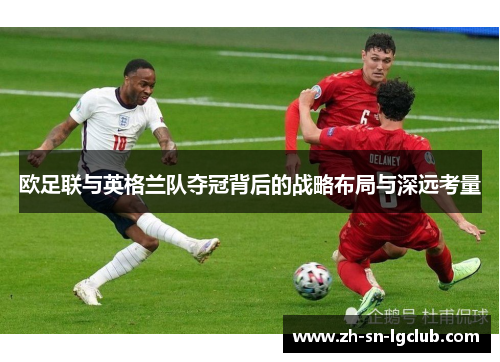 欧足联与英格兰队夺冠背后的战略布局与深远考量 欧足联与英格兰队夺冠背后的战略布局与深远考量