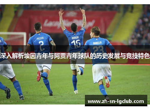 深入解析埃因青年与阿贾青年球队的历史发展与竞技特色 深入解析埃因青年与阿贾青年球队的历史发展与竞技特色