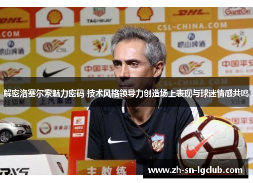 解密洛塞尔索魅力密码 技术风格领导力创造场上表现与球迷情感共鸣