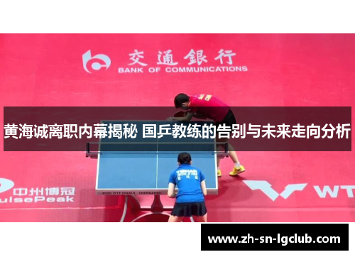 黄海诚离职内幕揭秘 国乒教练的告别与未来走向分析