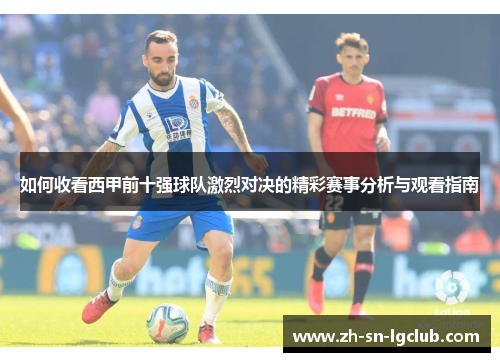 如何收看西甲前十强球队激烈对决的精彩赛事分析与观看指南