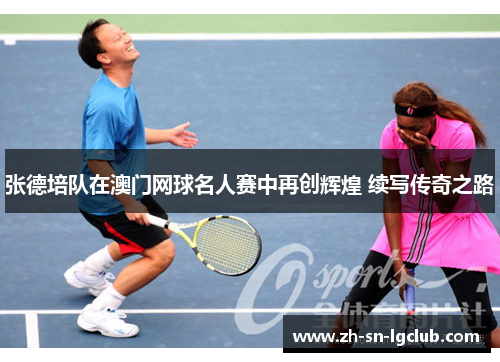 张德培队在澳门网球名人赛中再创辉煌 续写传奇之路