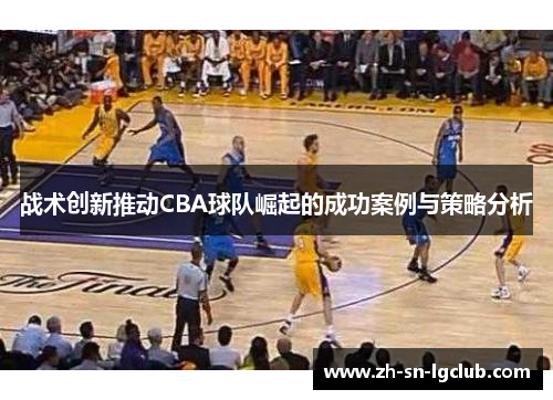 战术创新推动CBA球队崛起的成功案例与策略分析