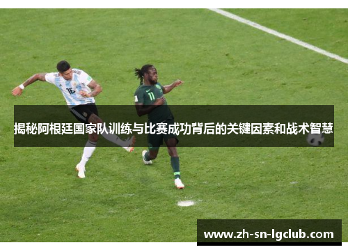 揭秘阿根廷国家队训练与比赛成功背后的关键因素和战术智慧