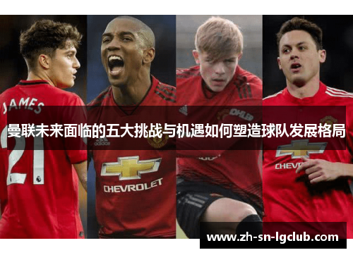 曼联未来面临的五大挑战与机遇如何塑造球队发展格局