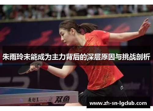 朱雨玲未能成为主力背后的深层原因与挑战剖析