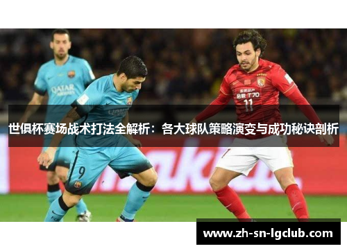 世俱杯赛场战术打法全解析：各大球队策略演变与成功秘诀剖析