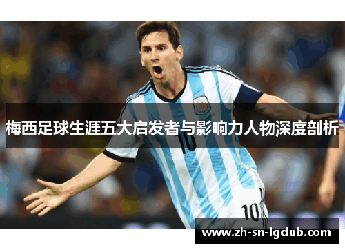 梅西足球生涯五大启发者与影响力人物深度剖析