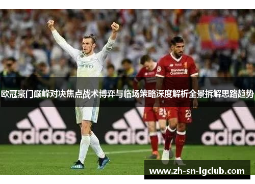 欧冠豪门巅峰对决焦点战术博弈与临场策略深度解析全景拆解思路趋势