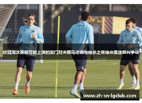 欧冠淘汰赛最可能上演的豪门对决黑马逆袭与绝杀之夜宿命重逢裁判争议
